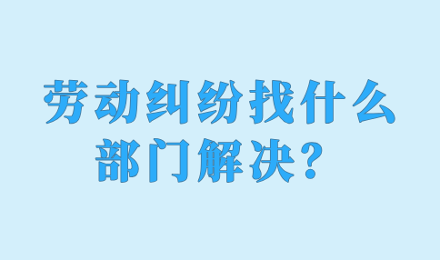 劳动纠纷找什么部门解决